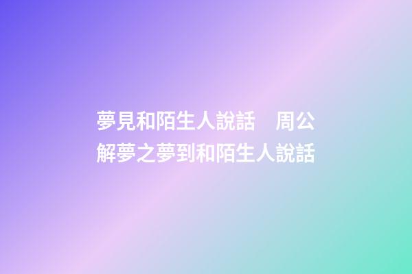 夢見和陌生人說話　周公解夢之夢到和陌生人說話